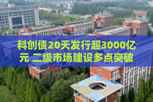 科创债20天发行超3000亿元 二级市场建设多点突破