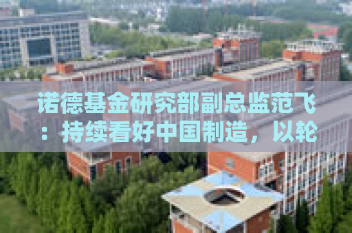 诺德基金研究部副总监范飞：持续看好中国制造，以轮胎和锂电池为例