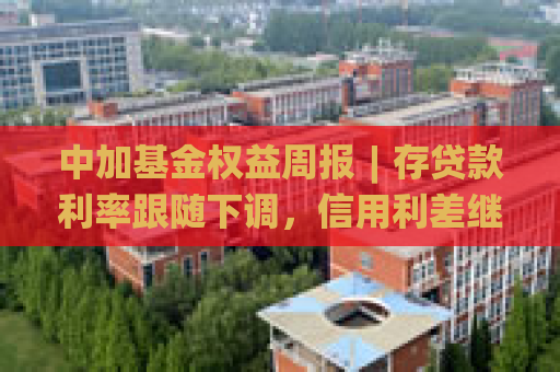 中加基金权益周报︱存贷款利率跟随下调，信用利差继续收窄  第1张