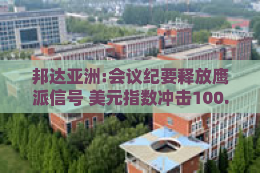 邦达亚洲:会议纪要释放鹰派信号 美元指数冲击100.00关口
