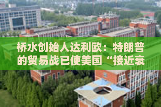 桥水创始人达利欧：特朗普的贸易战已使美国“接近衰退边缘”
