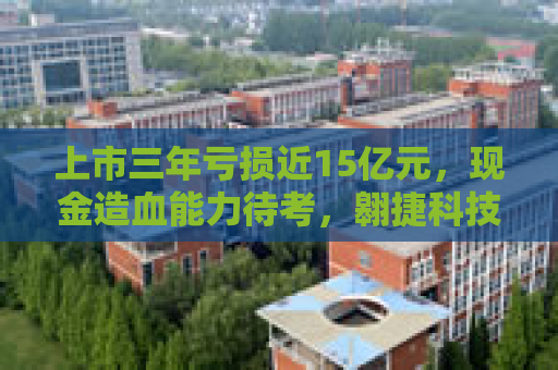上市三年亏损近15亿元，现金造血能力待考，翱捷科技“烧钱”过后何去何从