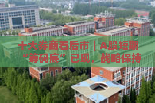 十大券商看后市｜A股短期“筹码底”已现，战略保持乐观