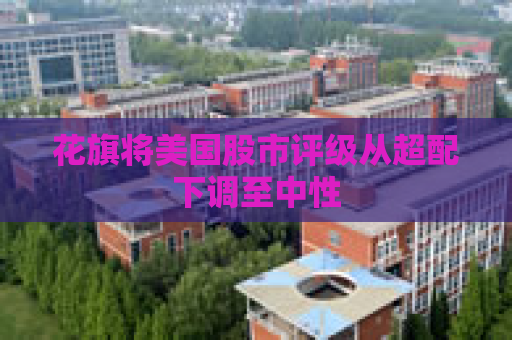 花旗将美国股市评级从超配下调至中性  第1张