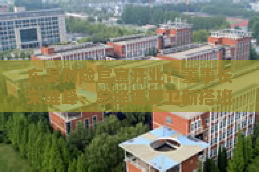 东吴财险官宣开业：董事长宋继峰、总经理夏卫新搭班 五地分公司获批筹建