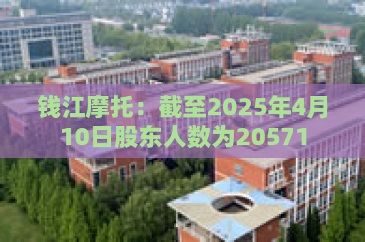 钱江摩托：截至2025年4月10日股东人数为20571