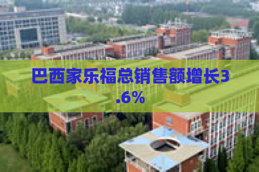 巴西家乐福总销售额增长3.6%