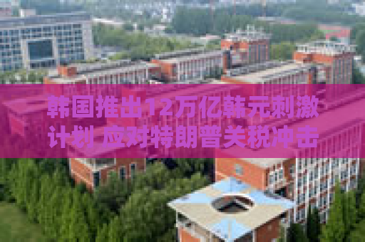 韩国推出12万亿韩元刺激计划 应对特朗普关税冲击