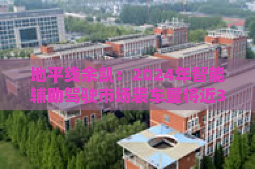 地平线余凯：2024年智能辅助驾驶市场装车量将近300万台，市场份额第一
