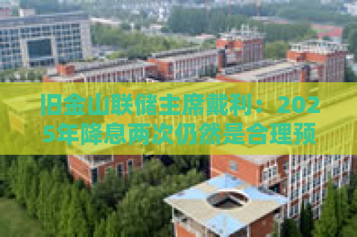 旧金山联储主席戴利：2025年降息两次仍然是合理预期