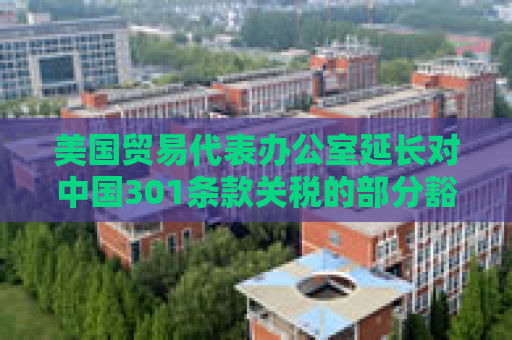 美国贸易代表办公室延长对中国301条款关税的部分豁免