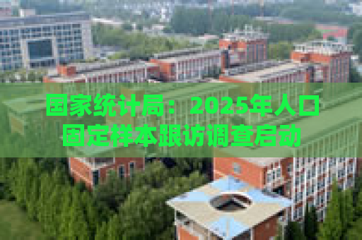 国家统计局：2025年人口固定样本跟访调查启动