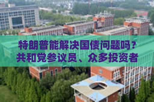 特朗普能解决国债问题吗？共和党参议员、众多投资者甚至埃隆・马斯克都表示怀疑