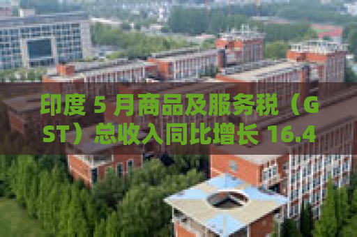 印度 5 月商品及服务税（GST）总收入同比增长 16.4% 至 2.01 万亿卢比