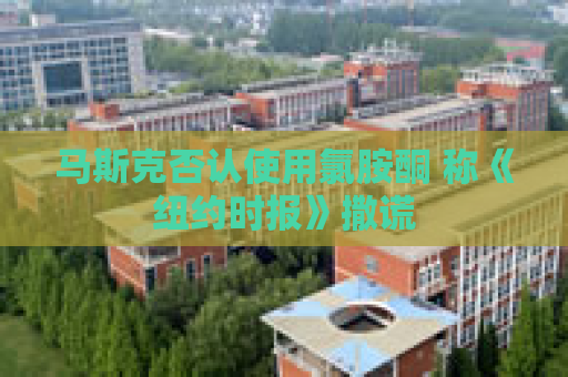 马斯克否认使用氯胺酮 称《纽约时报》撒谎