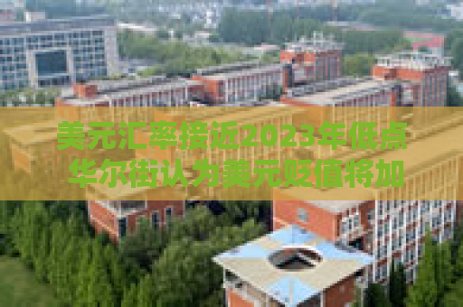 美元汇率接近2023年低点 华尔街认为美元贬值将加剧