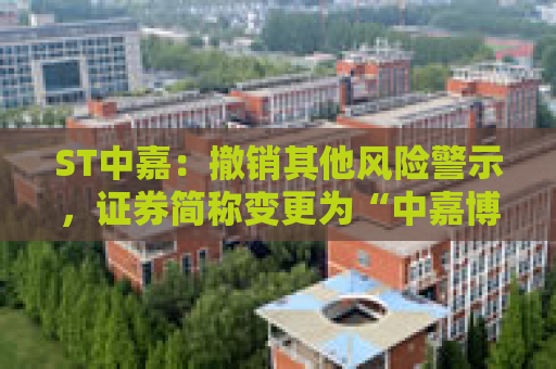 ST中嘉：撤销其他风险警示，证券简称变更为“中嘉博创”
