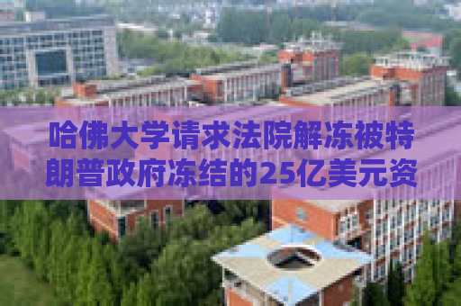 哈佛大学请求法院解冻被特朗普政府冻结的25亿美元资金