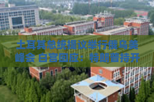 土耳其总统提议举行俄乌美峰会 白宫回应：特朗普持开放态度