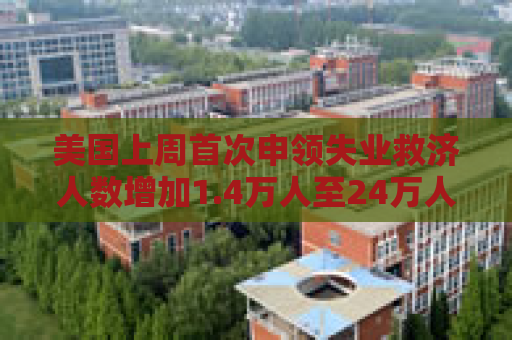 美国上周首次申领失业救济人数增加1.4万人至24万人  预估为23.0万人