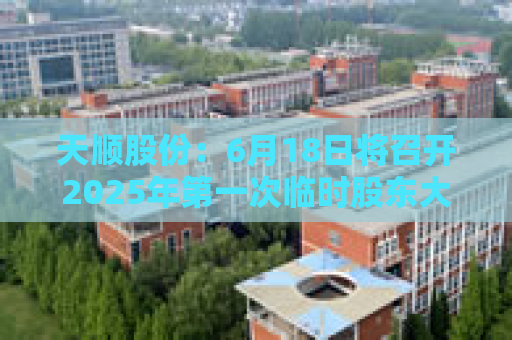 天顺股份：6月18日将召开2025年第一次临时股东大会