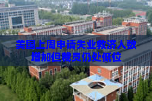 美国上周申请失业救济人数增加但裁员仍处低位