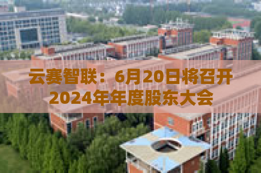 云赛智联：6月20日将召开2024年年度股东大会