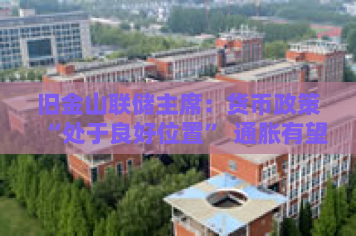 旧金山联储主席：货币政策“处于良好位置” 通胀有望继续回落