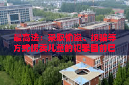 最高法：采取偷盗、拐骗等方式拐卖儿童的犯罪目前已呈零星发案态势