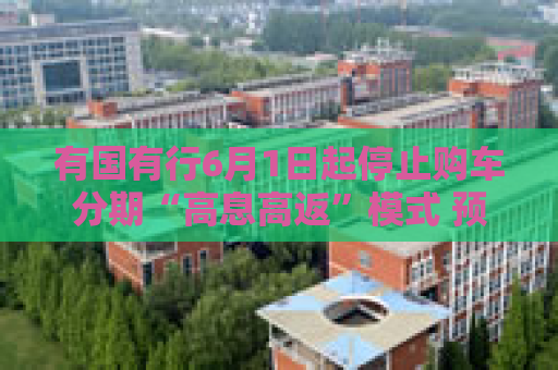 有国有行6月1日起停止购车分期“高息高返”模式 预计两个月左右全国多数金融机构都会陆续停止