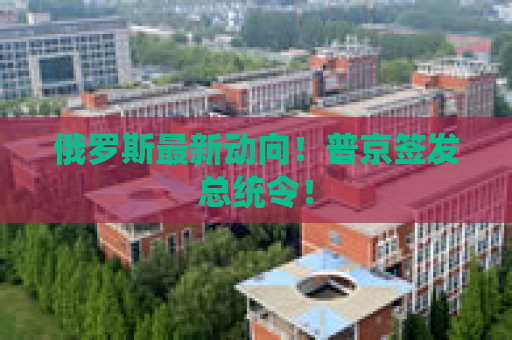 俄罗斯最新动向！普京签发总统令！