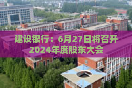 建设银行：6月27日将召开2024年度股东大会