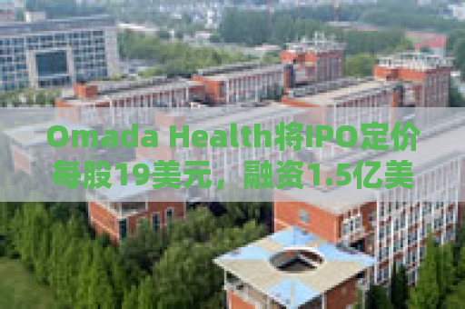 Omada Health将IPO定价每股19美元，融资1.5亿美元