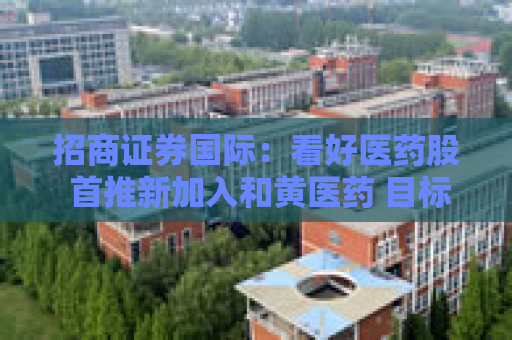 招商证券国际：看好医药股 首推新加入和黄医药 目标价62.8港元