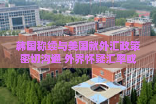 韩国称续与美国就外汇政策密切沟通 外界怀疑汇率或成贸易谈判主题
