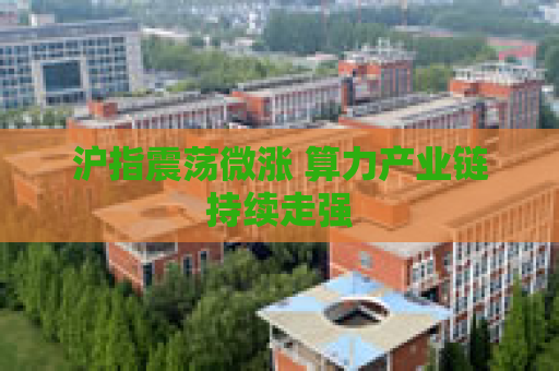 沪指震荡微涨 算力产业链持续走强