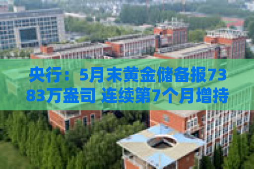 央行：5月末黄金储备报7383万盎司 连续第7个月增持黄金