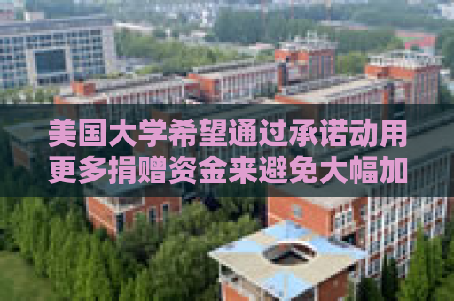 美国大学希望通过承诺动用更多捐赠资金来避免大幅加税