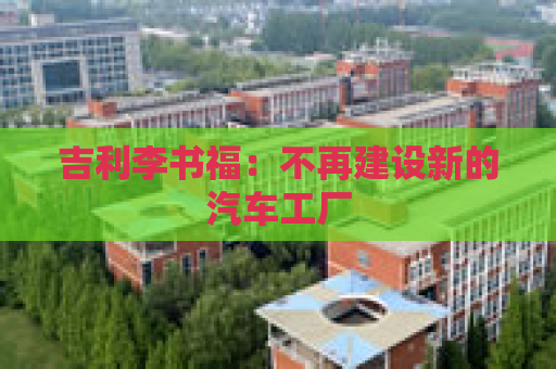 吉利李书福：不再建设新的汽车工厂