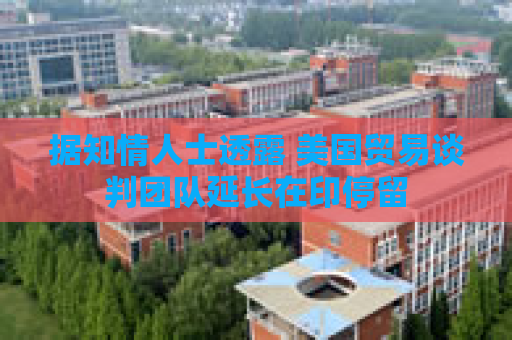 据知情人士透露 美国贸易谈判团队延长在印停留