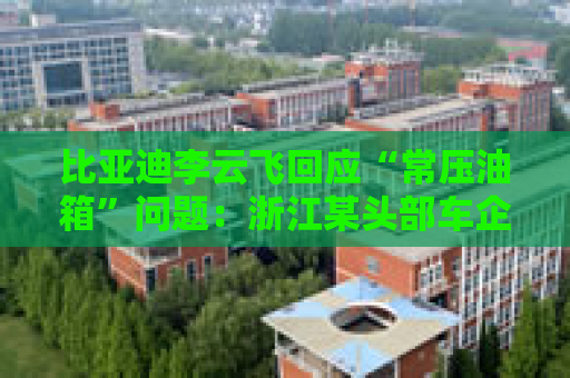 比亚迪李云飞回应“常压油箱”问题：浙江某头部车企，2018-2023年多款PHEV车型采用常压油箱方案