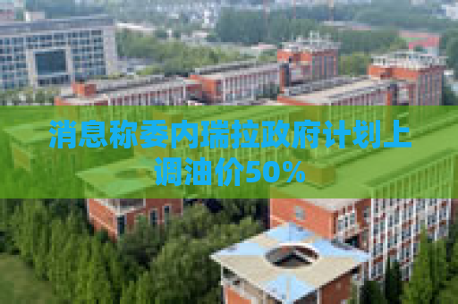 消息称委内瑞拉政府计划上调油价50%