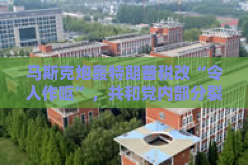 马斯克炮轰特朗普税改“令人作呕”，共和党内部分裂加剧！