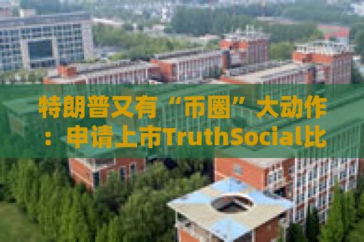 特朗普又有“币圈”大动作：申请上市TruthSocial比特币ETF