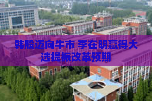 韩股迈向牛市 李在明赢得大选提振改革预期
