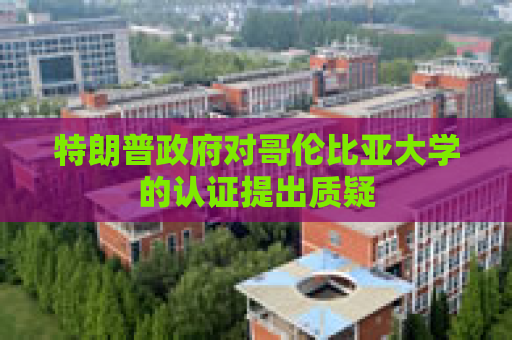 特朗普政府对哥伦比亚大学的认证提出质疑