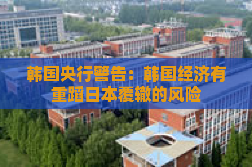 韩国央行警告：韩国经济有重蹈日本覆辙的风险