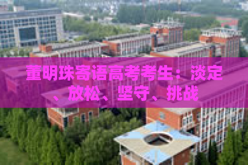 董明珠寄语高考考生：淡定、放松、坚守、挑战