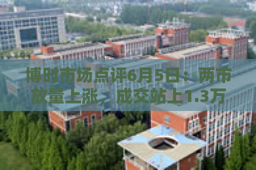 博时市场点评6月5日：两市放量上涨，成交站上1.3万亿