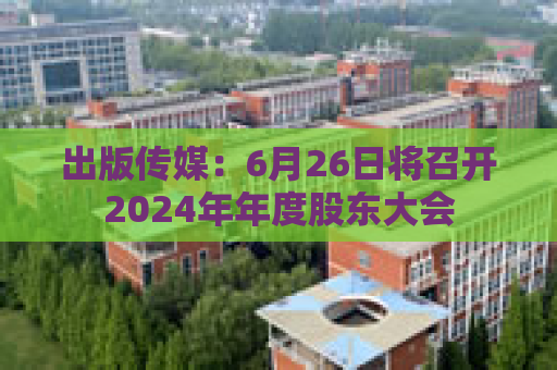 出版传媒：6月26日将召开2024年年度股东大会